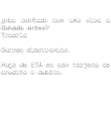 &nbsp;¿Has contado con una visa a Canada antes? Traerla Correo electronico. Pago de ETA es con tarjeta de credito o debito.

